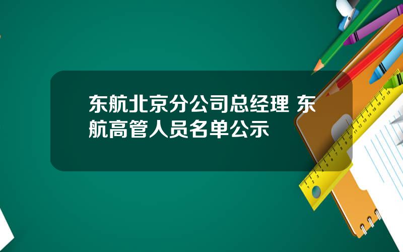 东航北京分公司总经理 东航高管人员名单公示